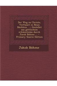 Der Weg Zu Christo, Verfasset in Neun Buchlein. ...: Gestellet Aus Gottlichem Erkanntnuss Durch Jacob Bohme ... - Primary Source Edition: Gestellet Aus Gottlichem Erkanntnuss Durch Jacob Bohme ... - Primary Source Edition