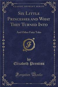 Six Little Princesses and What They Turned Into: And Other Fairy Tales (Classic Reprint)