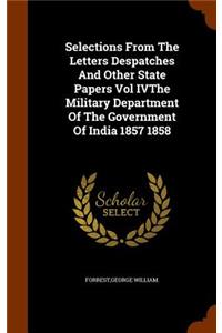 Selections From The Letters Despatches And Other State Papers Vol IVThe Military Department Of The Government Of India 1857 1858
