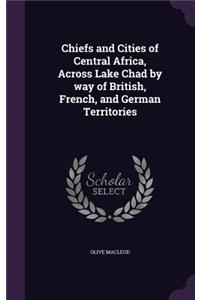 Chiefs and Cities of Central Africa, Across Lake Chad by way of British, French, and German Territories