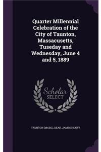 Quarter Millennial Celebration of the City of Taunton, Massacusetts, Tuseday and Wednesday, June 4 and 5, 1889