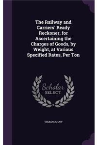 Railway and Carriers' Ready Reckoner, for Ascertaining the Charges of Goods, by Weight, at Various Specified Rates, Per Ton