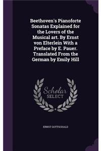 Beethoven's Pianoforte Sonatas Explained for the Lovers of the Musical art. By Ernst von Elterlein With a Preface by E. Pauer. Translated From the German by Emily Hill