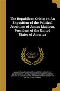 The Republican Crisis; Or, an Exposition of the Political Jesuitism of James Madison, President of the United States of America