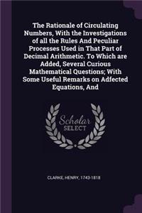 Rationale of Circulating Numbers, With the Investigations of all the Rules And Peculiar Processes Used in That Part of Decimal Arithmetic. To Which are Added, Several Curious Mathematical Questions; With Some Useful Remarks on Adfected Equations, A