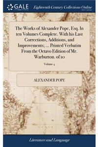 The Works of Alexander Pope, Esq. in Ten Volumes Complete. with His Last Corrections, Additions, and Improvements; ... Printed Verbatim from the Octavo Edition of Mr. Warburton. of 10; Volume 4