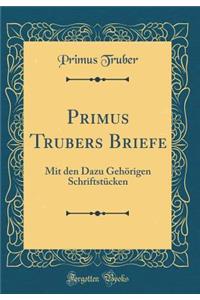 Primus Trubers Briefe: Mit Den Dazu GehÃ¶rigen SchriftstÃ¼cken (Classic Reprint)