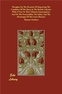 Thoughts On The Necessity Of Improving The Condition Of The Slaves In The British Colonies With A View To Their Ultimate Emancipation And On The Practicability The Safety, And The Advantages Of The Latter Measure