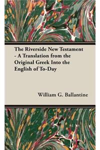 Riverside New Testament - A Translation from the Original Greek Into the English of To-Day