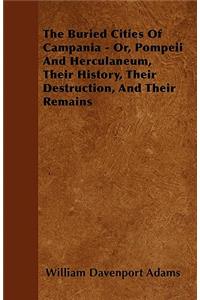 The Buried Cities Of Campania - Or, Pompeii And Herculaneum, Their History, Their Destruction, And Their Remains