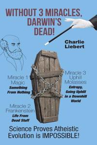 Without 3 Miracles, Darwin's Dead!: Science Proves Atheistic Evolution Is Impossible!