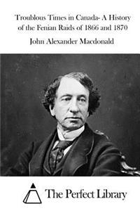 Troublous Times in Canada- A History of the Fenian Raids of 1866 and 1870