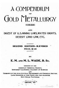 compendium of gold metallurgy (ores), and digest of U.S. mining laws, water rights, desert land law, etc.