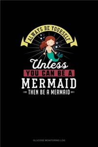 Always Be Yourself Unless You Can Be A Mermaid Then Be A Mermaid