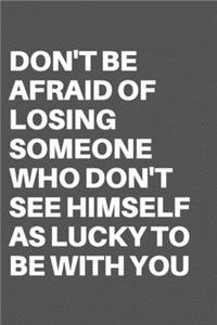 Don't Be Afraid of Losing Someone Who Don't See Himself as Lucky to Be with You
