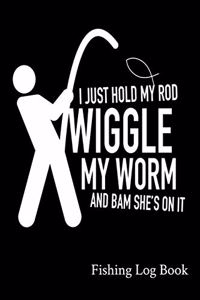 I Just Hold My Rod Wiggle My Worm And Bam She's On It Fishing Log Book