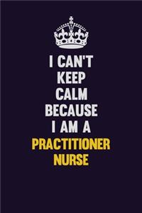 I Can't Keep Calm Because I Am A practitioner nurse