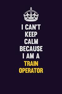 I Can't Keep Calm Because I Am A Train Operator