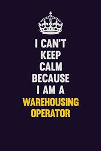 I Can't Keep Calm Because I Am A Warehousing Operator