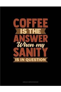 Coffee Is The Answer When My Sanity Is In Question