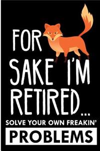 For Sake I'm Retired ...Solve Your Own Freaking Problems