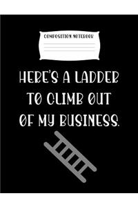 Composition Notebook Here's a Ladder to Climb Out of My Business.