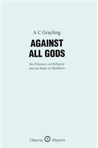 Against All Gods: Six Polemics on Religion and an Essay on Kindness