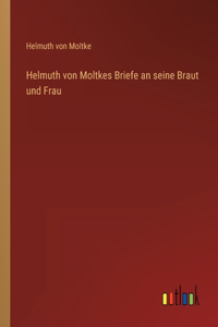 Helmuth von Moltkes Briefe an seine Braut und Frau
