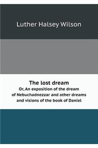 The lost dream Or, An exposition of the dream of Nebuchadnezzar and other dreams and visions of the book of Daniel