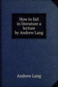 HOW TO FAIL IN LITERATURE A LECTURE BY