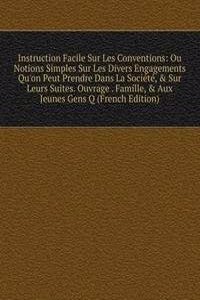 Instruction Facile Sur Les Conventions: Ou Notions Simples Sur Les Divers Engagements Qu'on Peut Prendre Dans La Societe, & Sur Leurs Suites. Ouvrage . Famille, & Aux Jeunes Gens Q (French Edition)