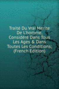 Traite Du Vrai Merite De L'homme, Considere Dans Tous Les Ages & Dans Toutes Les Conditions; (French Edition)