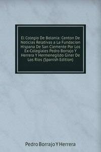 El Colegio De Bolonia: Centon De Noticias Relativas a La Fundacion Hispana De San Clemente Por Los Ex-Colegiales Pedro Borrajo Y Herrera Y Hermenegildo Giner De Los Rios (Spanish Edition)