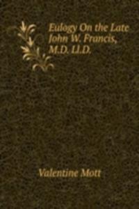 Eulogy On the Late John W. Francis, M.D. Ll.D. .