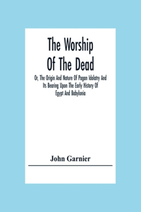 Worship Of The Dead; Or, The Origin And Nature Of Pagan Idolatry And Its Bearing Upon The Early History Of Egypt And Babylonia