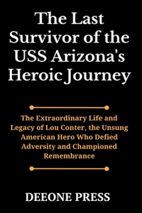 Last Survivor of the USS Arizona's Heroic Journey: The Extraordinary Life and Legacy of Lou Conter, the Unsung American Hero Who Defied Adversity and Championed Remembrance