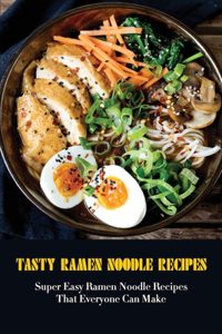 Tasty Ramen Noodle Recipes: Super Easy Ramen Noodle Recipes That Everyone Can Make: Ways To Make Your Ramen Amazing