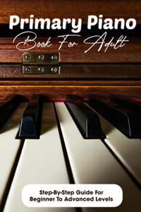 Primary Piano Book For Adult Step-by-step Guide For Beginner To Advanced Levels