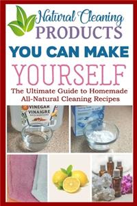 Natural Cleaning Products - You Can Make Yourself- The Ultimate Guide to Homemade All-Natural Cleaning Recipes