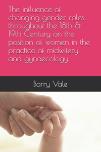 influence of changing gender roles throughout the 18th & 19th Century on the position of women in the practice of midwifery and gynaecology