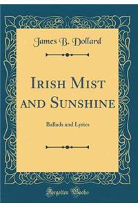 Irish Mist and Sunshine: Ballads and Lyrics (Classic Reprint)