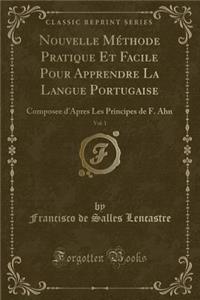 Nouvelle Mï¿½thode Pratique Et Facile Pour Apprendre La Langue Portugaise, Vol. 1: Composee d'Apres Les Principes de F. Ahn (Classic Reprint)