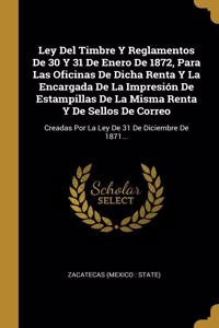 Ley Del Timbre Y Reglamentos De 30 Y 31 De Enero De 1872, Para Las Oficinas De Dicha Renta Y La Encargada De La Impresión De Estampillas De La Misma Renta Y De Sellos De Correo