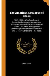 The American Catalogue of Books: 1861-1866 ... with Supplement, Containing Pamphlets, Sermons, and Addresses on the Civil War in the United States, 1861-1866; And Appendix Containing Names of Learned Societies and ... Their Publications, 1861-1866