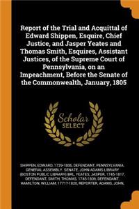 Report of the Trial and Acquittal of Edward Shippen, Esquire, Chief Justice, and Jasper Yeates and Thomas Smith, Esquires, Assistant Justices, of the Supreme Court of Pennsylvania, on an Impeachment, Before the Senate of the Commonwealth, January,