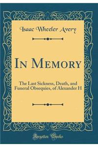 In Memory: The Last Sickness, Death, and Funeral Obsequies, of Alexander H (Classic Reprint)