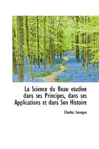 La Science Du Beau Tudi E Dans Ses Principes, Dans Ses Applications Et Dans Son Histoire