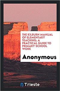 The Kilburn manual of elementary teaching; a practical guide to primary school work