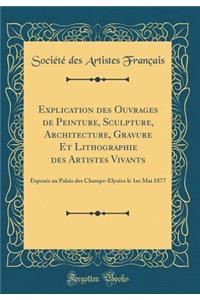 Explication Des Ouvrages de Peinture, Sculpture, Architecture, Gravure Et Lithographie Des Artistes Vivants: ExposÃ©s Au Palais Des Champs-Ã?lysÃ©es Le 1er Mai 1877 (Classic Reprint)