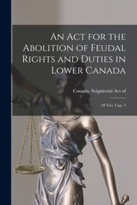 Act for the Abolition of Feudal Rights and Duties in Lower Canada: 18 Vict. Cap. 3 [microform]